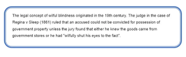 Wilful blindness is a term used in law to describe a situation in which a person seeks to avoid civil or criminal liability for a wrongful act by intentionally keeping themself unaware of facts that would render him or her liable or implicated.